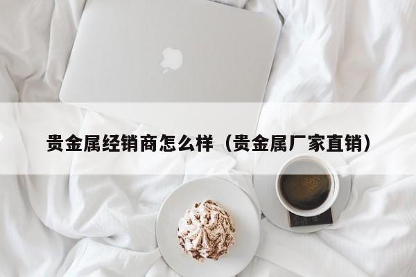 贵金属经销商怎么样（贵金属厂家直销）