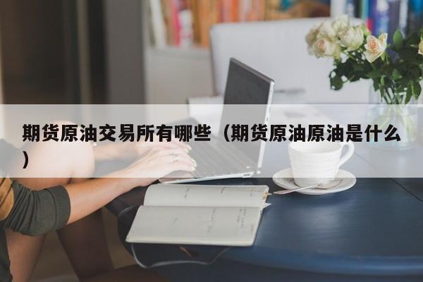 期货原油交易所有哪些（期货原油原油是什么）