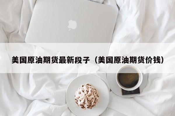 美国原油期货最新段子（美国原油期货价钱）