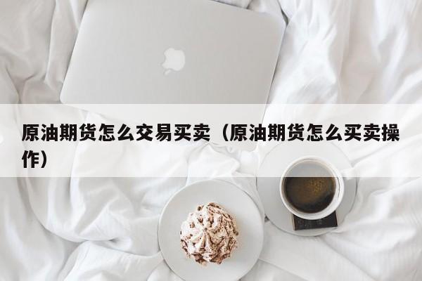原油期货怎么交易买卖（原油期货怎么买卖操作）
