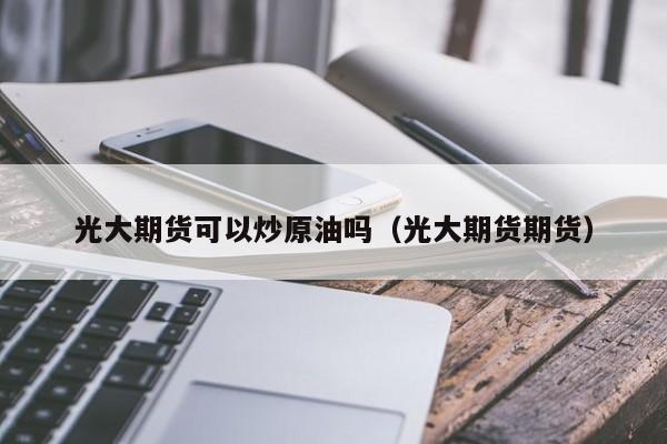 光大期货可以炒原油吗（光大期货期货）