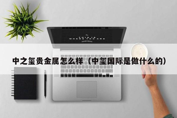 中之玺贵金属怎么样（中玺国际是做什么的）