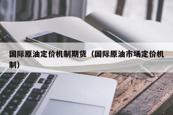 国际原油定价机制期货（国际原油市场定价机制）