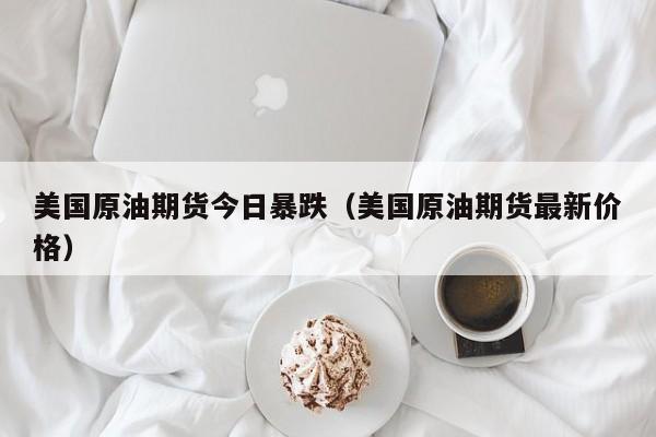 美国原油期货今日暴跌（美国原油期货最新价格）