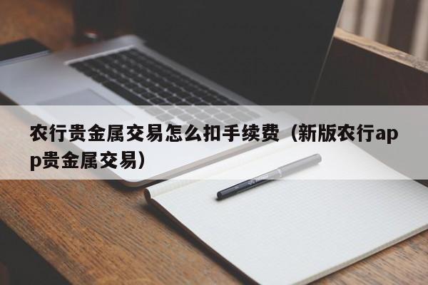 农行贵金属交易怎么扣手续费（新版农行app贵金属交易）