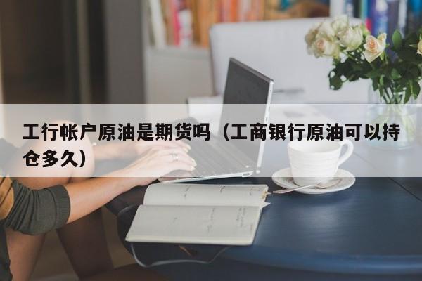 工行帐户原油是期货吗（工商银行原油可以持仓多久）