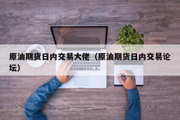 原油期货日内交易大佬（原油期货日内交易论坛）