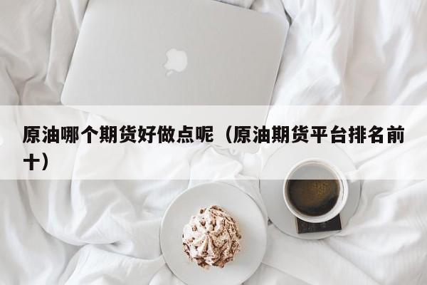 原油哪个期货好做点呢（原油期货平台排名前十）