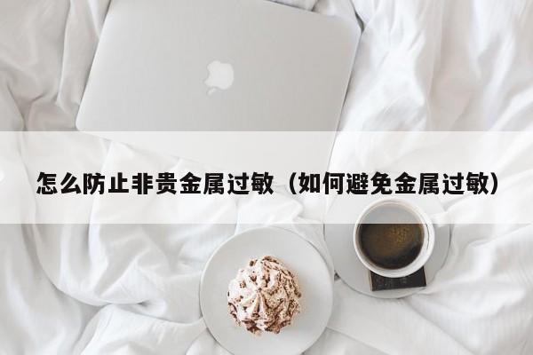 怎么防止非贵金属过敏（如何避免金属过敏）