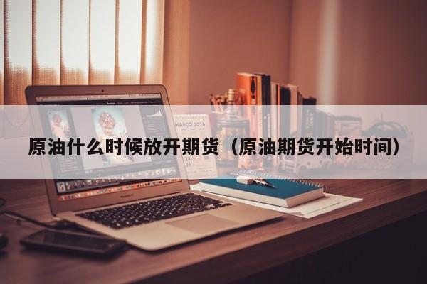 原油什么时候放开期货（原油期货开始时间）