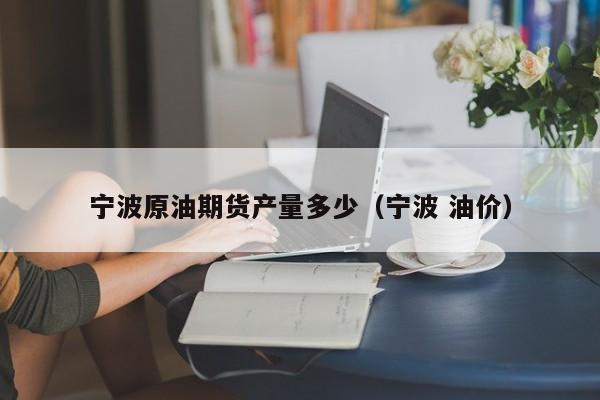 宁波原油期货产量多少（宁波 油价）