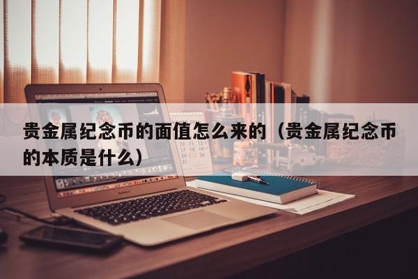 贵金属纪念币的面值怎么来的（贵金属纪念币的本质是什么）