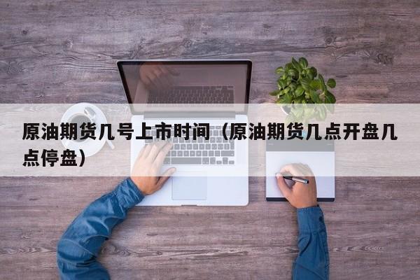 原油期货几号上市时间（原油期货几点开盘几点停盘）