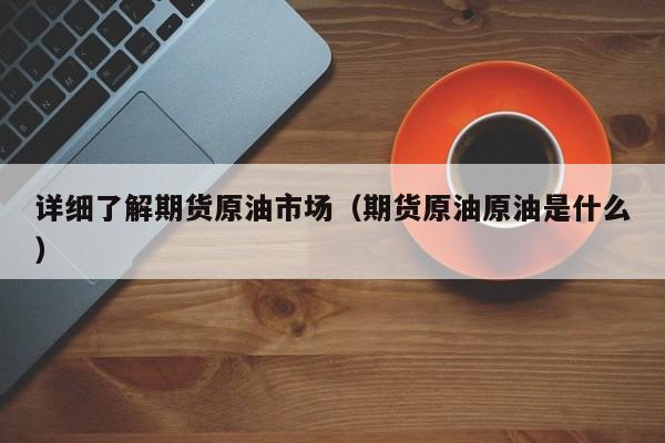 详细了解期货原油市场（期货原油原油是什么）