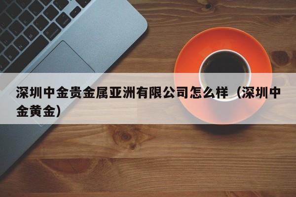 深圳中金贵金属亚洲有限公司怎么样（深圳中金黄金）