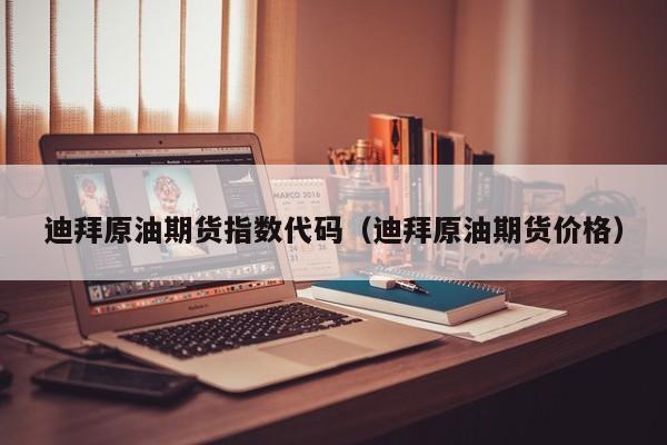迪拜原油期货指数代码（迪拜原油期货价格）