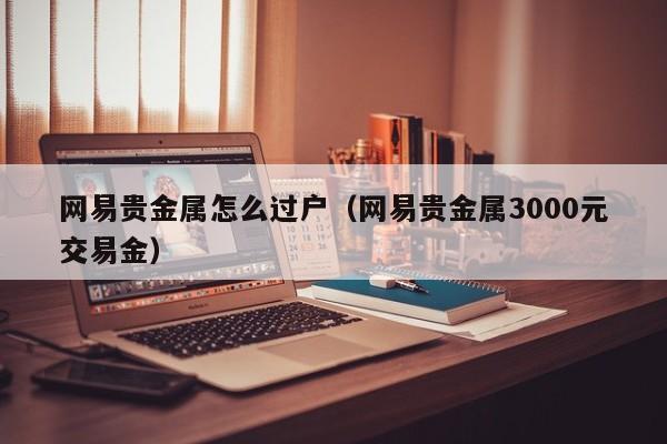 网易贵金属怎么过户（网易贵金属3000元交易金）