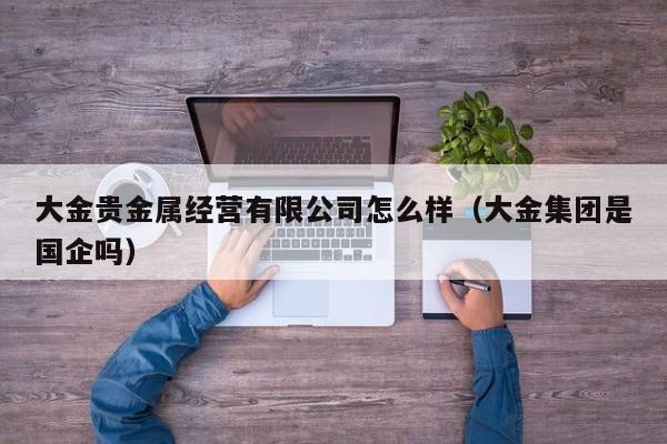 大金贵金属经营有限公司怎么样（大金集团是国企吗）