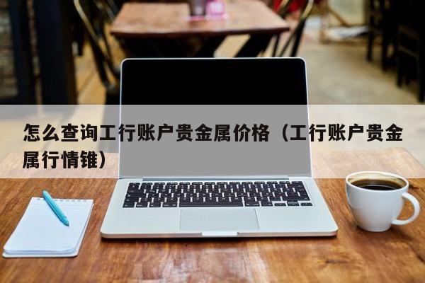 怎么查询工行账户贵金属价格（工行账户贵金属行情锥）
