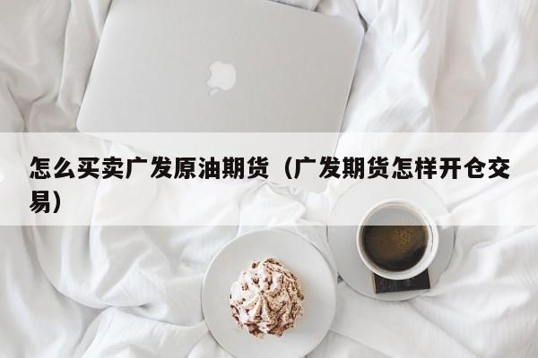 怎么买卖广发原油期货（广发期货怎样开仓交易）