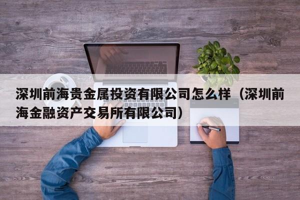 深圳前海贵金属投资有限公司怎么样（深圳前海金融资产交易所有限公司）