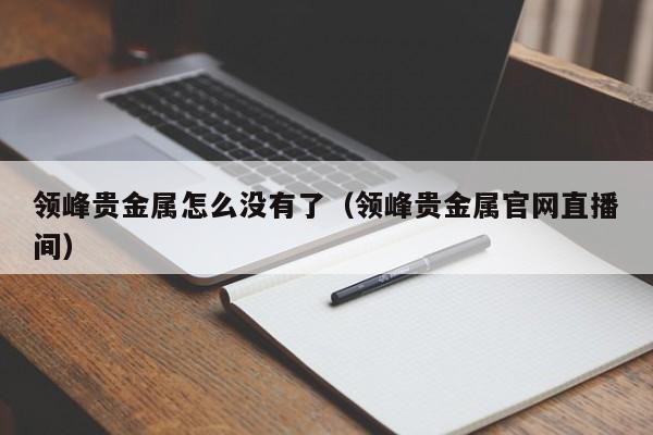 领峰贵金属怎么没有了（领峰贵金属官网直播间）