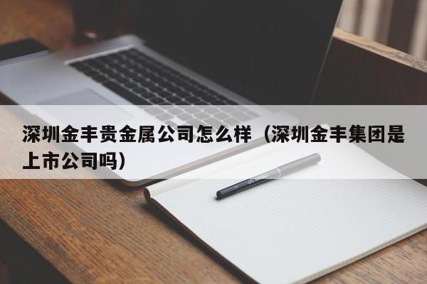 深圳金丰贵金属公司怎么样（深圳金丰集团是上市公司吗）