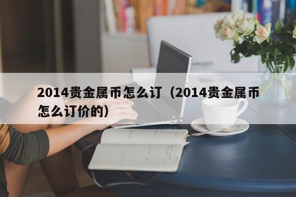 2014贵金属币怎么订（2014贵金属币怎么订价的）