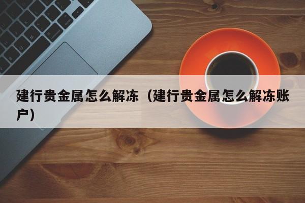 建行贵金属怎么解冻（建行贵金属怎么解冻账户）