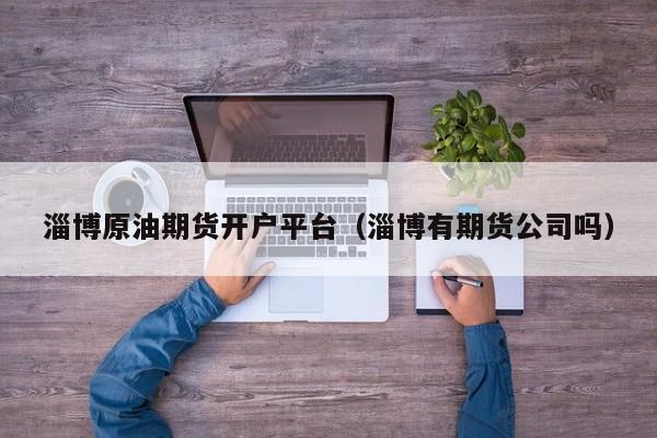 淄博原油期货开户平台（淄博有期货公司吗）