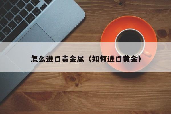 怎么进口贵金属（如何进口黄金）