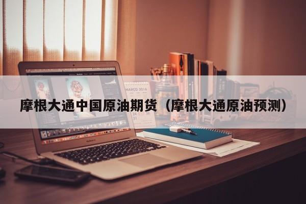 摩根大通中国原油期货（摩根大通原油预测）