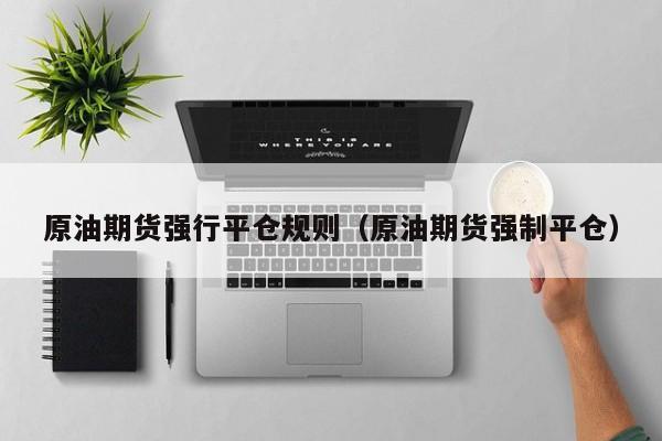 原油期货强行平仓规则（原油期货强制平仓）