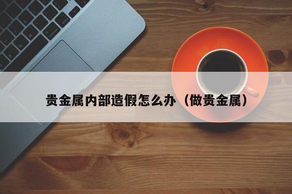 贵金属内部造假怎么办（做贵金属）