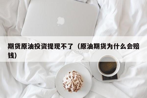 期货原油投资提现不了（原油期货为什么会赔钱）