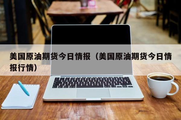 美国原油期货今日情报（美国原油期货今日情报行情）
