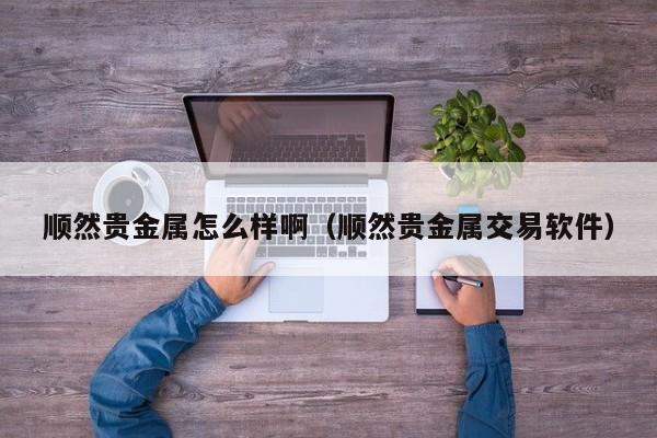 顺然贵金属怎么样啊（顺然贵金属交易软件）