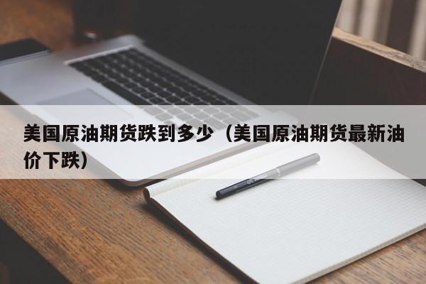美国原油期货跌到多少（美国原油期货最新油价下跌）