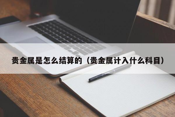 贵金属是怎么结算的（贵金属计入什么科目）