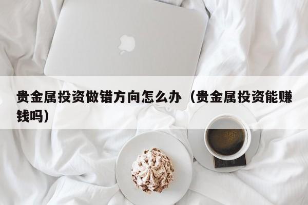 贵金属投资做错方向怎么办（贵金属投资能赚钱吗）