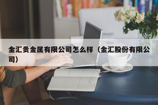 金汇贵金属有限公司怎么样（金汇股份有限公司）