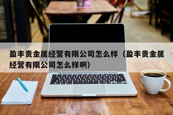盈丰贵金属经营有限公司怎么样（盈丰贵金属经营有限公司怎么样啊）