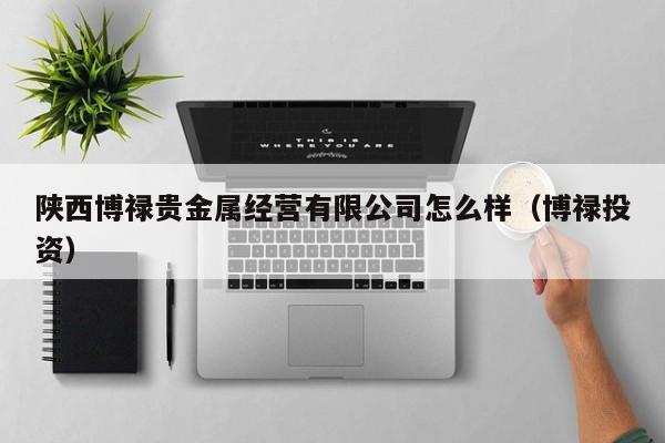陕西博禄贵金属经营有限公司怎么样（博禄投资）
