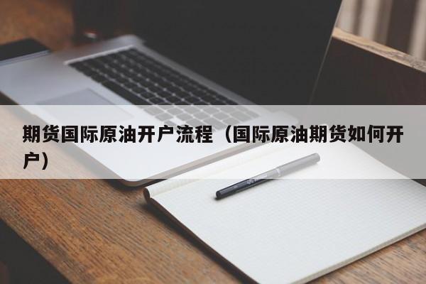 期货国际原油开户流程（国际原油期货如何开户）