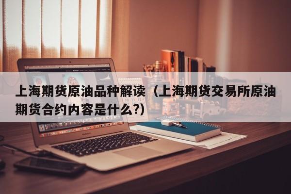 上海期货原油品种解读（上海期货交易所原油期货合约内容是什么?）