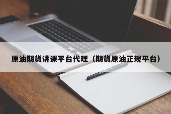 原油期货讲课平台代理（期货原油正规平台）