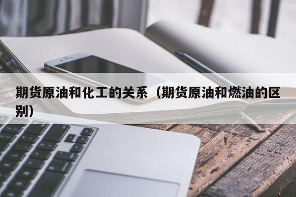 期货原油和化工的关系（期货原油和燃油的区别）