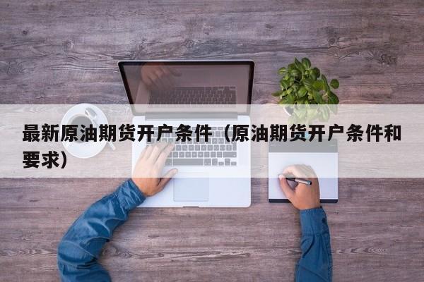 最新原油期货开户条件（原油期货开户条件和要求）