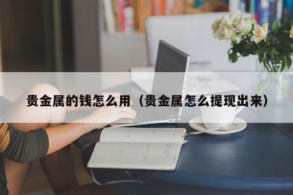 贵金属的钱怎么用（贵金属怎么提现出来）