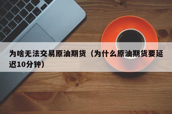 为啥无法交易原油期货（为什么原油期货要延迟10分钟）